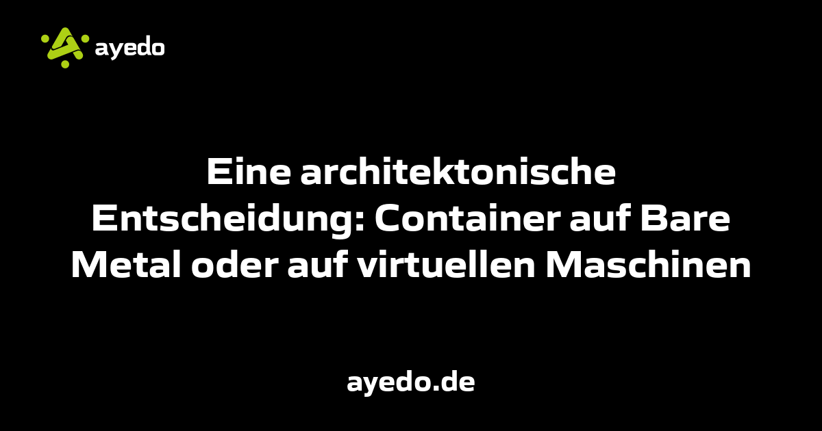Eine architektonische Entscheidung: Container auf Bare Metal oder auf virtuellen Maschinen