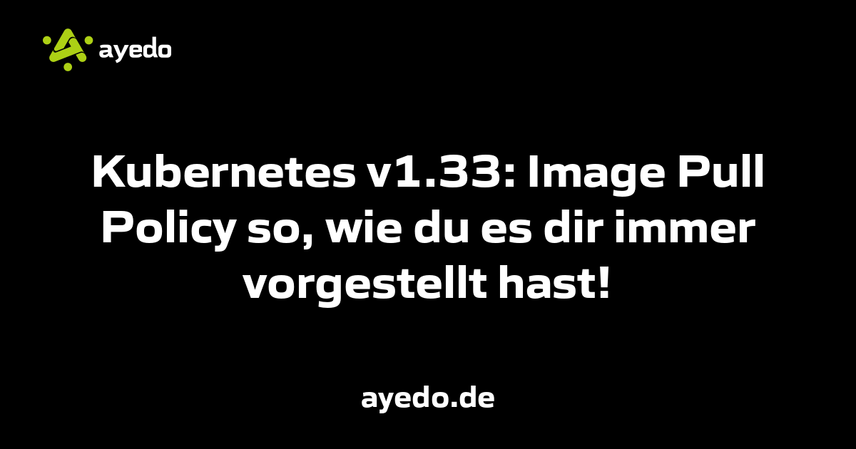 Kubernetes v1.33: Image Pull Policy so, wie du es dir immer vorgestellt hast!