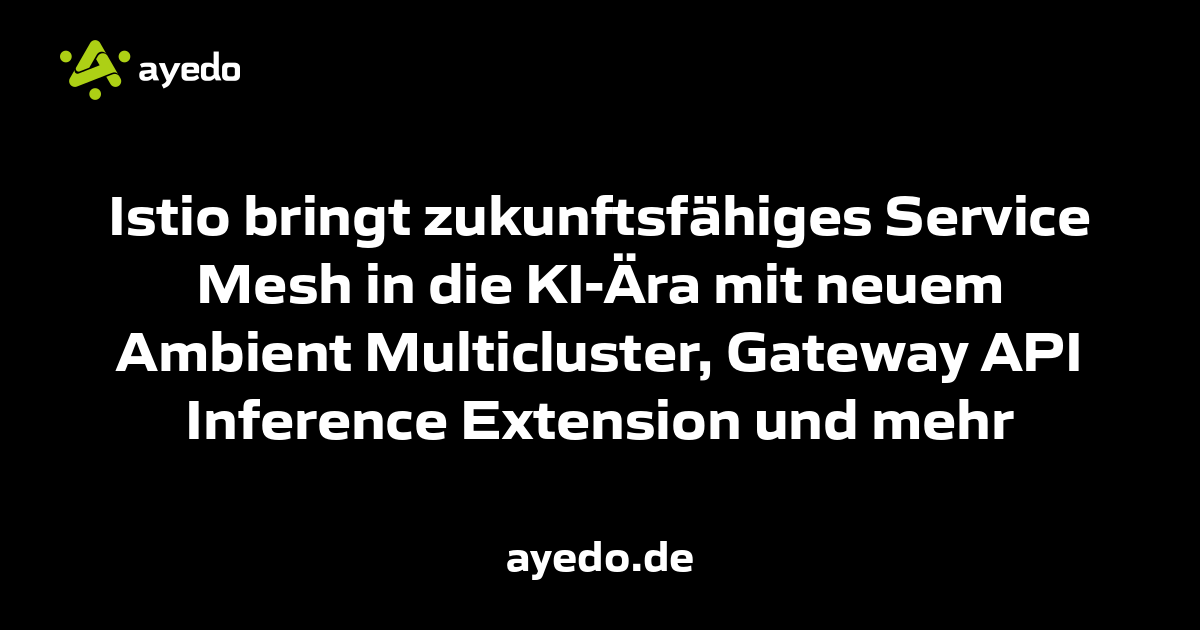 Istio bringt zukunftsfähiges Service Mesh in die KI-Ära mit neuem Ambient Multicluster, Gateway API Inference Extension und mehr