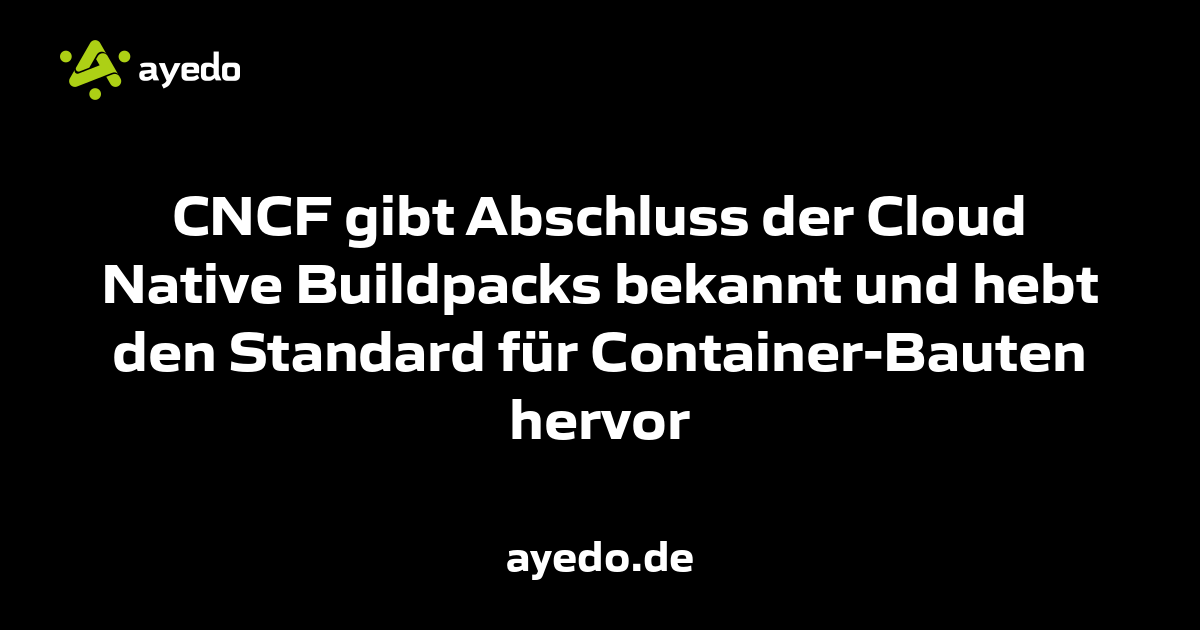 CNCF gibt Abschluss der Cloud Native Buildpacks bekannt und hebt den Standard für Container-Bauten hervor