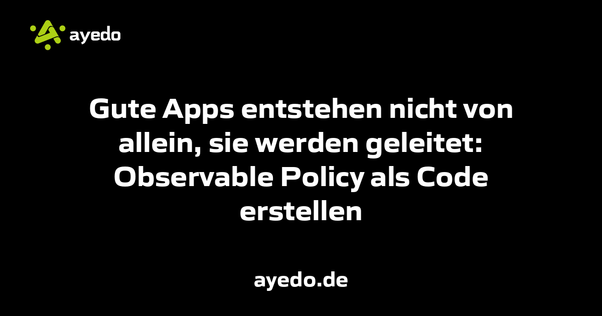 Gute Apps entstehen nicht von allein, sie werden geleitet: Observable Policy als Code erstellen