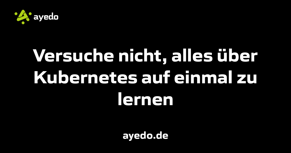 Versuche nicht, alles über Kubernetes auf einmal zu lernen