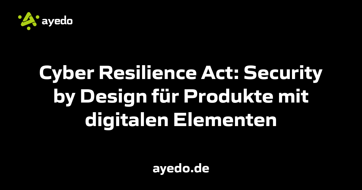 Cyber Resilience Act: Security by Design für Produkte mit digitalen Elementen