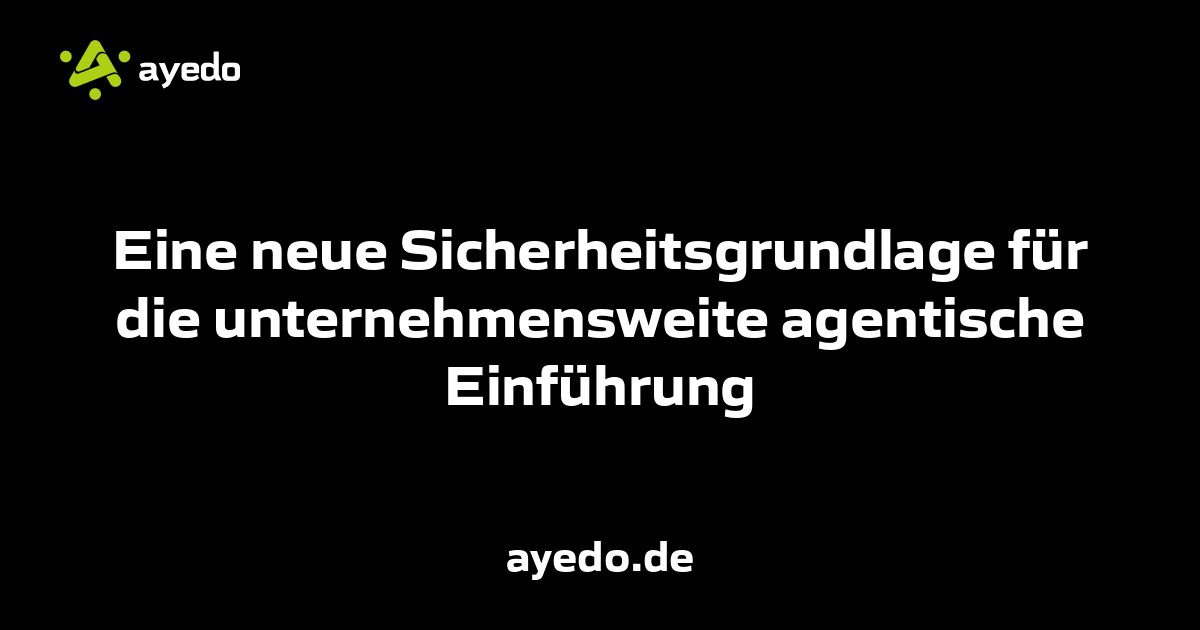 Eine neue Sicherheitsgrundlage für die unternehmensweite agentische Einführung