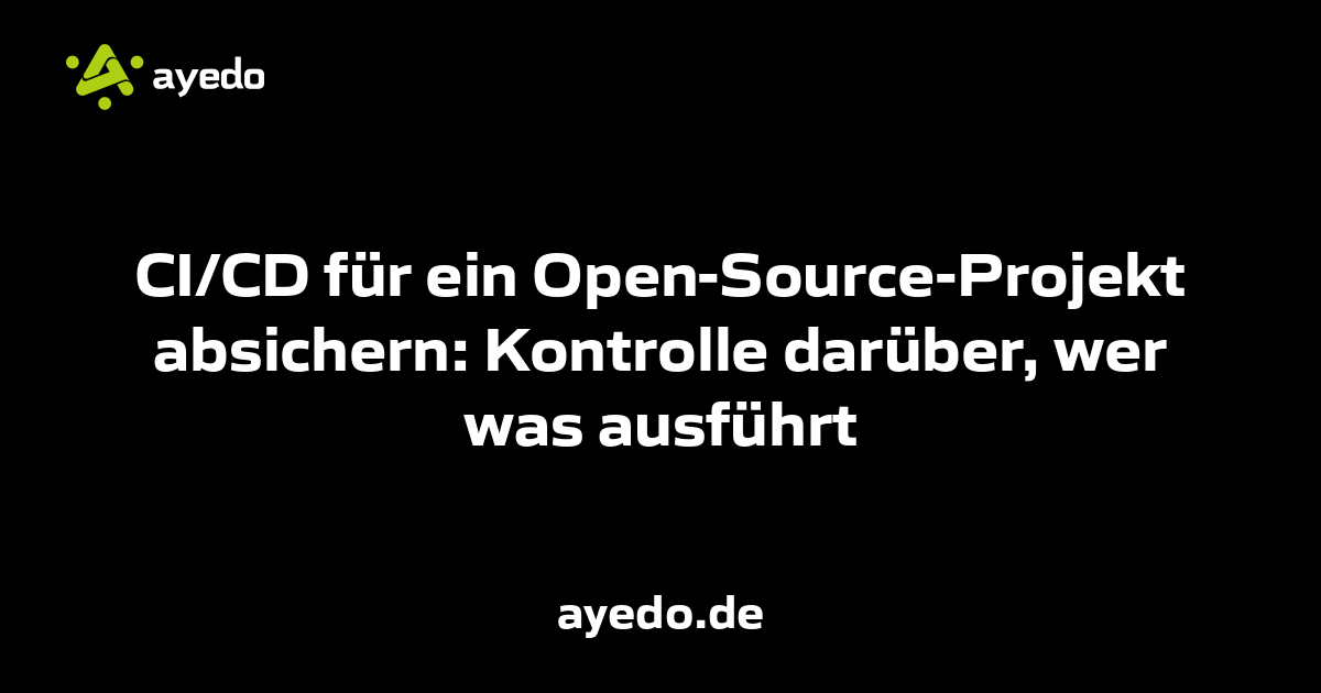CI/CD für ein Open-Source-Projekt absichern: Kontrolle darüber, wer was ausführt