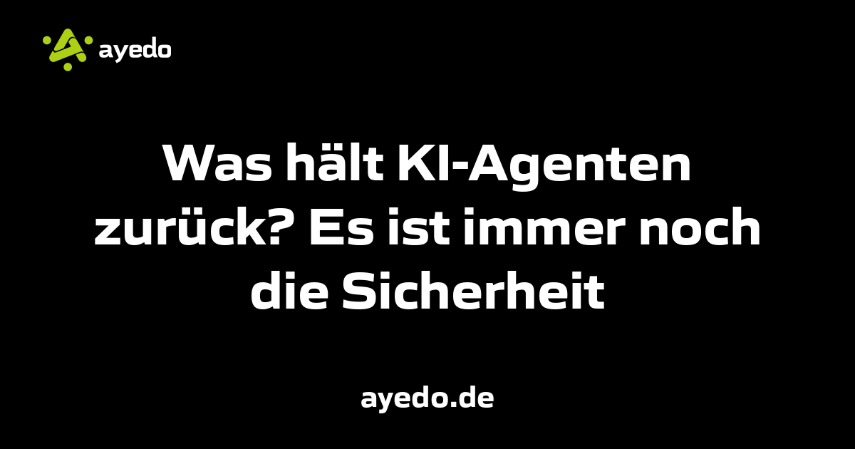 Was hält KI-Agenten zurück? Es ist immer noch die Sicherheit