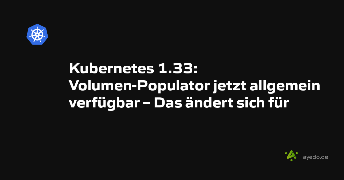 Kubernetes 1.33: Volumen-Populator jetzt allgemein verfügbar – Das ändert sich für dich!