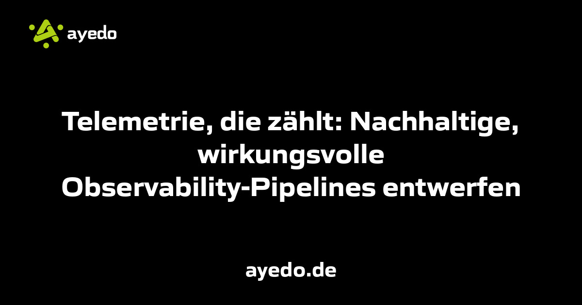 Telemetrie, die zählt: Nachhaltige, wirkungsvolle Observability-Pipelines entwerfen