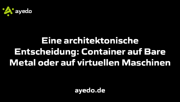 Eine architektonische Entscheidung: Container auf Bare Metal oder auf virtuellen Maschinen