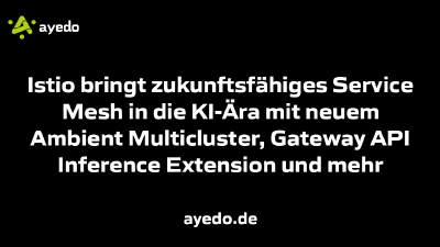 Istio bringt zukunftsfähiges Service Mesh in die KI-Ära mit neuem Ambient Multicluster, Gateway API Inference Extension und mehr