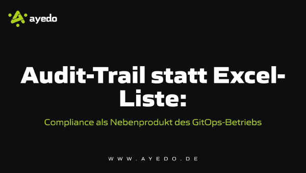Audit-Trail statt Excel-Liste: Compliance als Nebenprodukt des GitOps-Betriebs