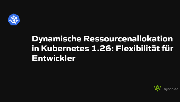 Dynamische Ressourcenallokation in Kubernetes 1.26: Flexibilität für Entwickler
