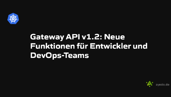 Gateway API v1.2: Neue Funktionen für Entwickler und DevOps-Teams