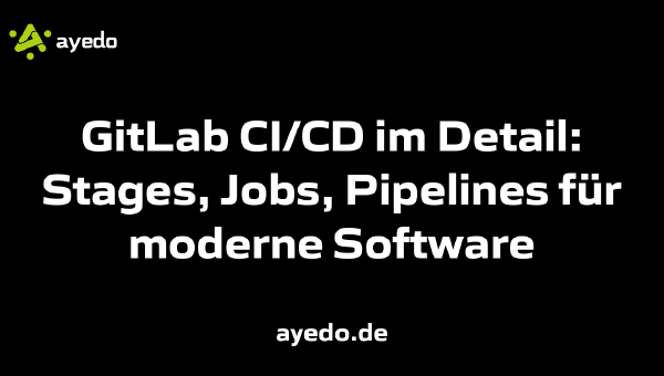 GitLab CI/CD im Detail: Stages, Jobs, Pipelines für moderne Software