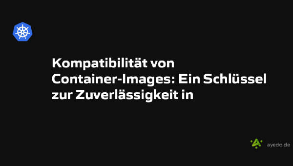 Kompatibilität von Container-Images: Ein Schlüssel zur Zuverlässigkeit in Cloud-Umgebungen