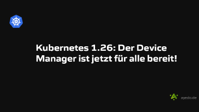 Kubernetes 1.26: Der Device Manager ist jetzt für alle bereit!