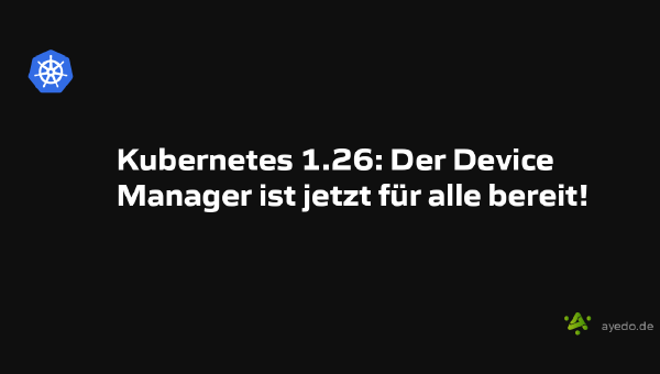 Kubernetes 1.26: Der Device Manager ist jetzt für alle bereit!
