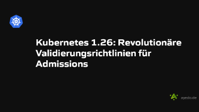 Kubernetes 1.26: Revolutionäre Validierungsrichtlinien für Admissions
