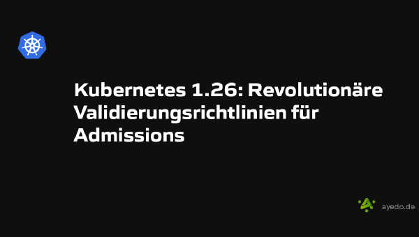 Kubernetes 1.26: Revolutionäre Validierungsrichtlinien für Admissions