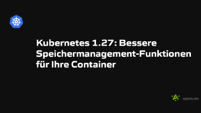 Kubernetes 1.27: Bessere Speichermanagement-Funktionen für Ihre Container