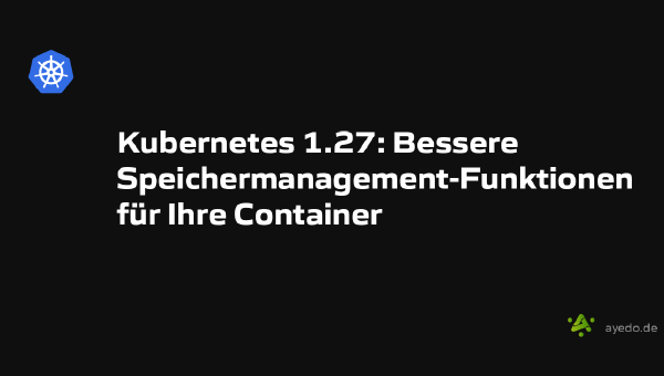 Kubernetes 1.27: Bessere Speichermanagement-Funktionen für Ihre Container