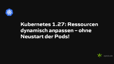 Kubernetes 1.27: Ressourcen dynamisch anpassen – ohne Neustart der Pods!