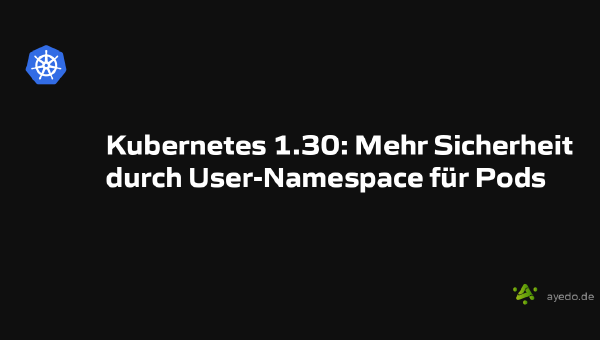 Kubernetes 1.30: Mehr Sicherheit durch User-Namespace für Pods