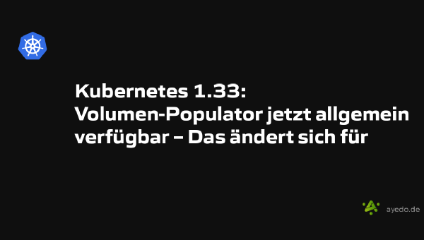 Kubernetes 1.33: Volumen-Populator jetzt allgemein verfügbar – Das ändert sich für dich!