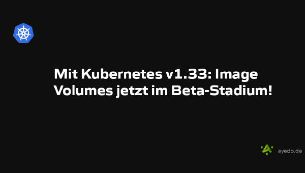 Mit Kubernetes v1.33: Image Volumes jetzt im Beta-Stadium!